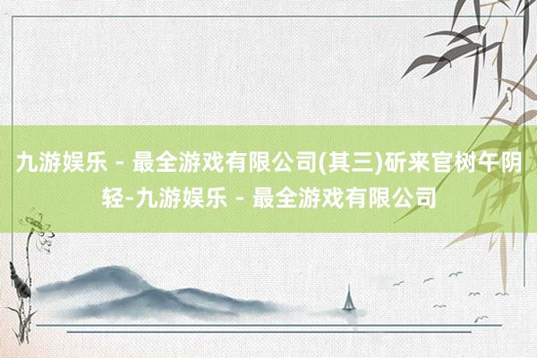 九游娱乐 - 最全游戏有限公司(其三)斫来官树午阴轻-九游娱乐 - 最全游戏有限公司