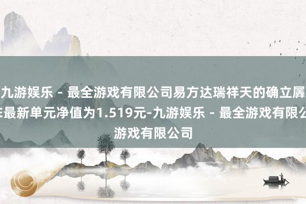 九游娱乐 - 最全游戏有限公司易方达瑞祥天的确立羼杂E最新单元净值为1.519元-九游娱乐 - 最全游戏有限公司