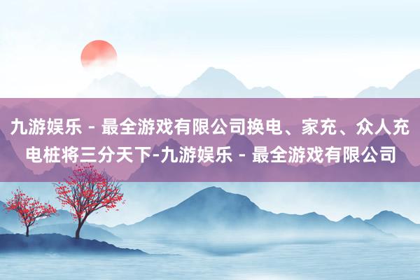 九游娱乐 - 最全游戏有限公司换电、家充、众人充电桩将三分天下-九游娱乐 - 最全游戏有限公司