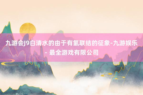 九游会J9白清水的由于有氢联结的征象-九游娱乐 - 最全游戏有限公司