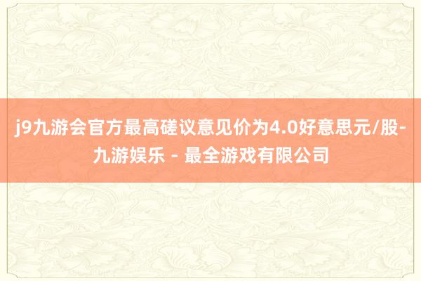 j9九游会官方最高磋议意见价为4.0好意思元/股-九游娱乐 - 最全游戏有限公司