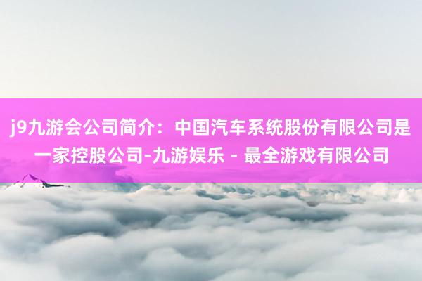 j9九游会公司简介：中国汽车系统股份有限公司是一家控股公司-九游娱乐 - 最全游戏有限公司