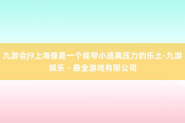 九游会J9上海像是一个能窄小逃离压力的乐土-九游娱乐 - 最全游戏有限公司