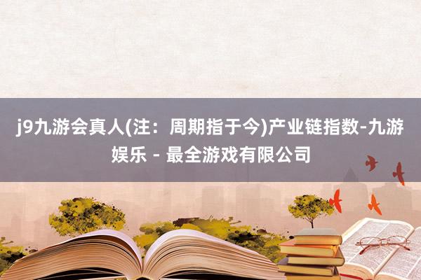 j9九游会真人(注：周期指于今)　　产业链指数-九游娱乐 - 最全游戏有限公司