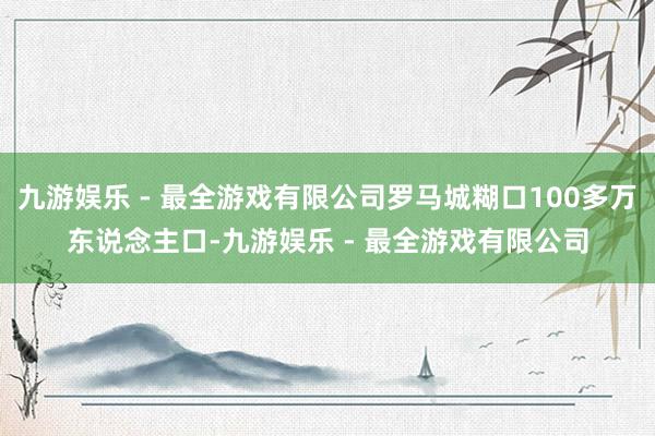 九游娱乐 - 最全游戏有限公司罗马城糊口100多万东说念主口-九游娱乐 - 最全游戏有限公司